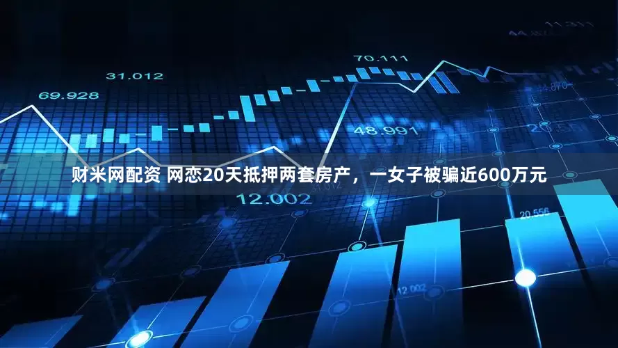 财米网配资 网恋20天抵押两套房产，一女子被骗近600万元