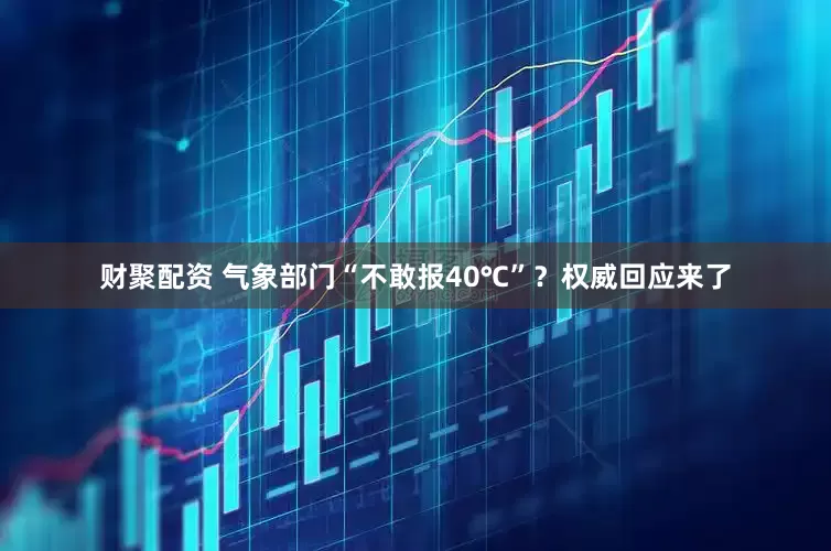 财聚配资 气象部门“不敢报40℃”？权威回应来了