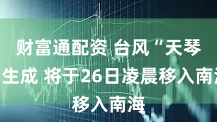 财富通配资 台风“天琴”生成 将于26日凌晨移入南海