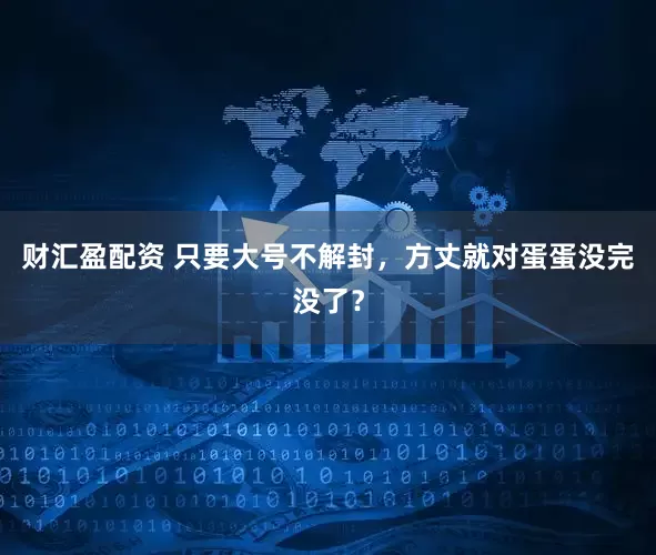 财汇盈配资 只要大号不解封，方丈就对蛋蛋没完没了？