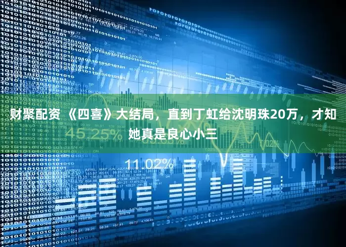 财聚配资 《四喜》大结局，直到丁虹给沈明珠20万，才知她真是良心小三