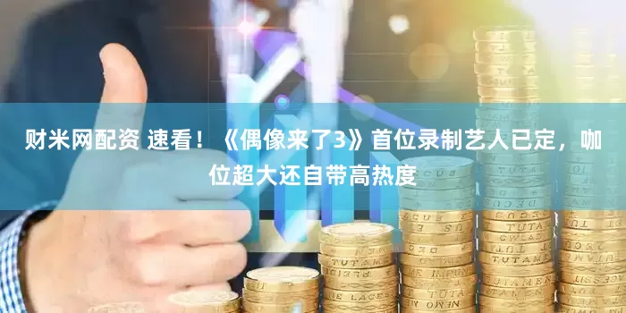财米网配资 速看！《偶像来了3》首位录制艺人已定，咖位超大还自带高热度