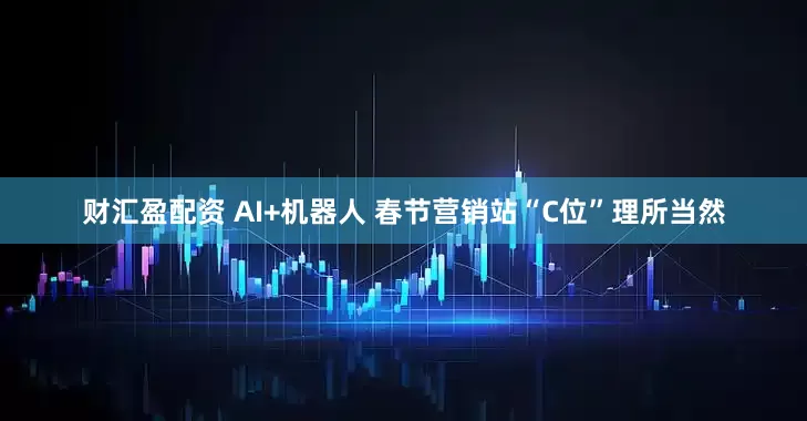 财汇盈配资 AI+机器人 春节营销站“C位”理所当然