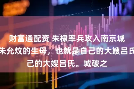 财富通配资 朱棣率兵攻入南京城，俘虏了朱允炆的生母，也就是自己的大嫂吕氏。城破之