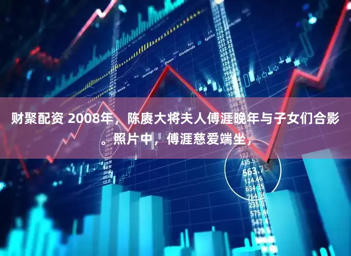 财聚配资 2008年，陈赓大将夫人傅涯晚年与子女们合影。照片中，傅涯慈爱端坐，