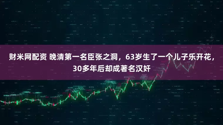 财米网配资 晚清第一名臣张之洞，63岁生了一个儿子乐开花，30多年后却成著名汉奸