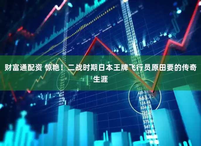 财富通配资 惊艳！二战时期日本王牌飞行员原田要的传奇生涯