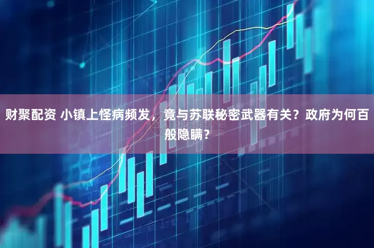 财聚配资 小镇上怪病频发，竟与苏联秘密武器有关？政府为何百般隐瞒？