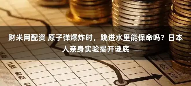 财米网配资 原子弹爆炸时，跳进水里能保命吗？日本人亲身实验揭开谜底